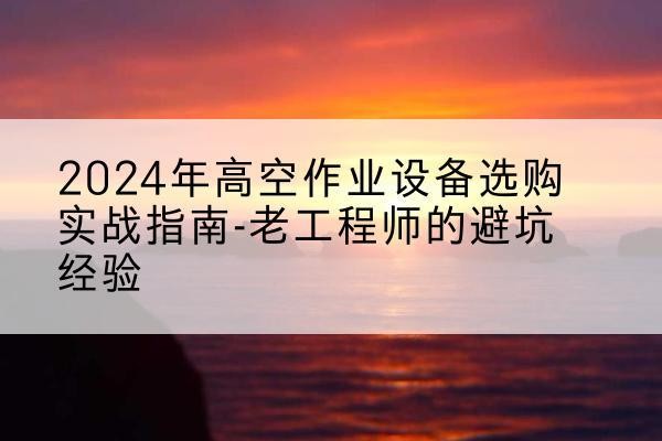 肇源高空作业升降机厂家推荐-2024年高空作业设备选购实战指南-老工程师的避坑经验