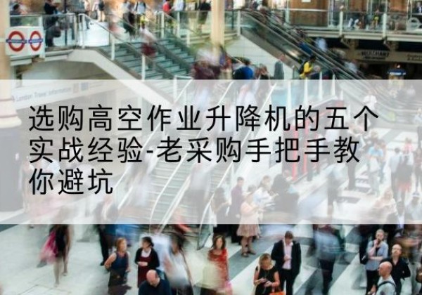 肇源高空作业升降机厂家-选购高空作业升降机的五个实战经验-老采购手把手教你避坑