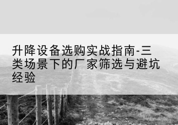 肇源移动式升降机厂家推荐-升降设备选购实战指南-三类场景下的厂家筛选与避坑经验