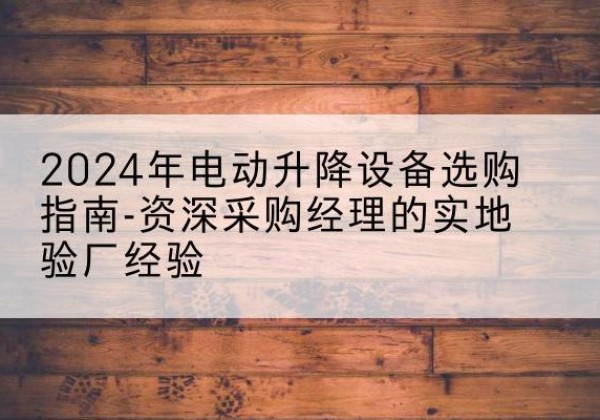 肇源电动剪叉升降平台厂家-2024年电动升降设备选购指南-资深采购经理的实地验厂经验