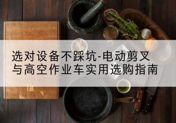 肇源电动剪叉升降平台怎么选-选对设备不踩坑-电动剪叉与高空作业车实用选购指南