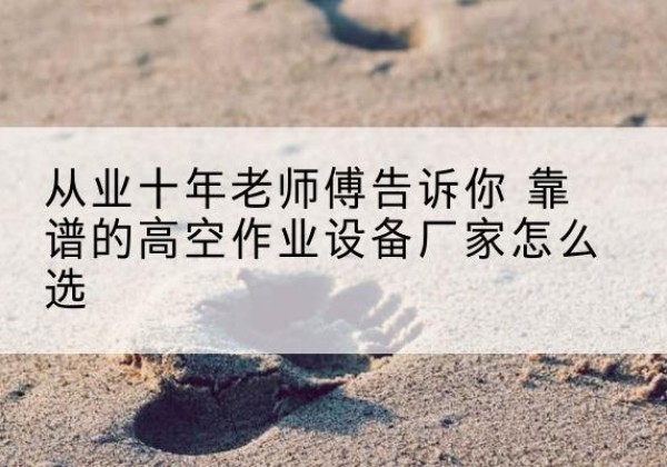 肇源高空作业升降机厂家推荐-从业十年老师傅告诉你 靠谱的高空作业设备厂家怎么选
