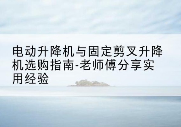 肇源电动升降机怎么选-电动升降机与固定剪叉升降机选购指南-老师傅分享实用经验