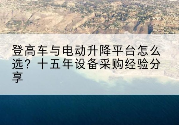 肇源登高车厂家厂家-登高车与电动升降平台怎么选？十五年设备采购经验分享