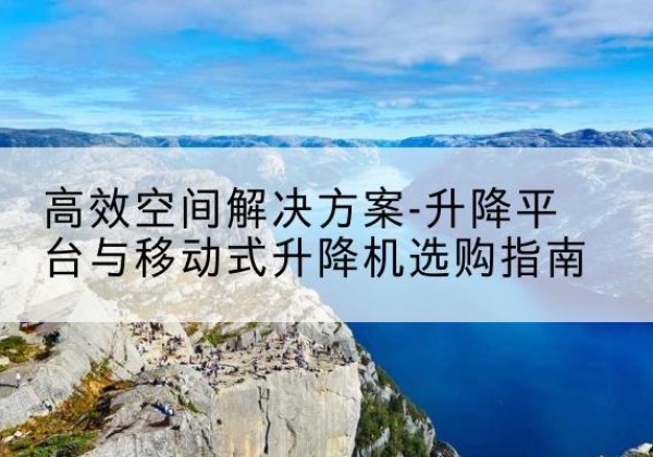 肇源升降平台厂家-*空间解决方案-升降平台与移动式升降机选购指南