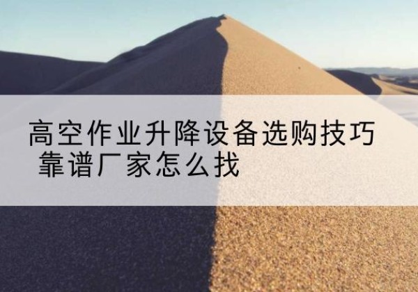 肇源电动升降平台厂家推荐-高空作业升降设备选购技巧 靠谱厂家怎么找