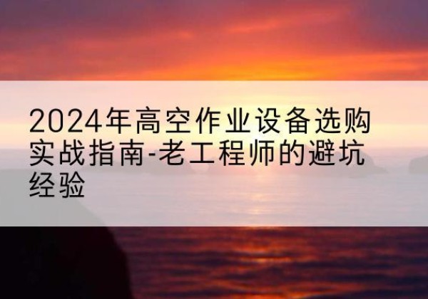 肇源高空作业升降机厂家推荐-2024年高空作业设备选购实战指南-老工程师的避坑经验
