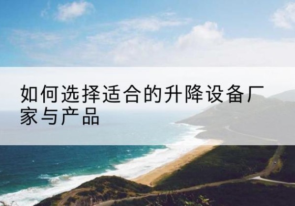 肇源电动升降平台厂家-如何选择适合的升降设备厂家与产品