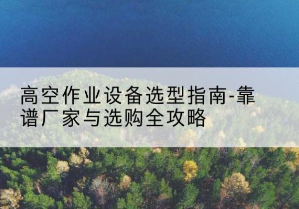 肇源升降车厂家-高空作业设备选型指南-靠谱厂家与选购全攻略