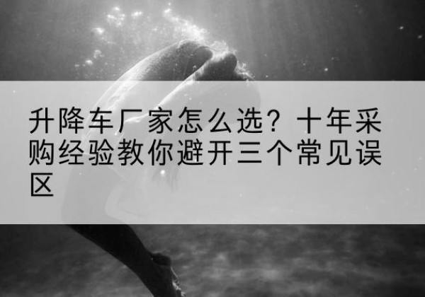 肇源升降车厂家-怎么选？十年采购经验教你避开三个常见误区