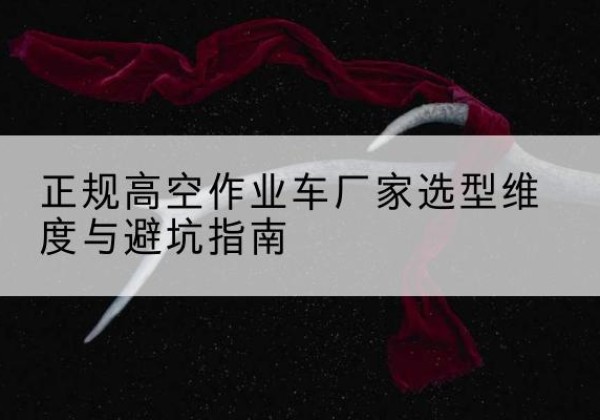 肇源高空作业车厂家-正规选型维度与避坑指南
